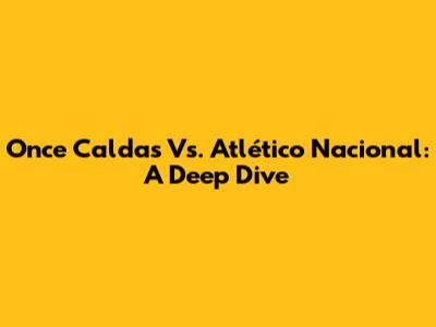 Once Caldas Vs. Atlético Nacional: A Deep Dive