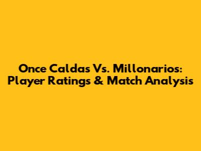 Once Caldas Vs. Millonarios: Player Ratings & Match Analysis