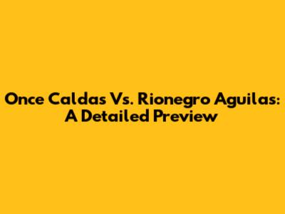 Once Caldas Vs. Rionegro Aguilas: A Detailed Preview