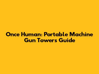 Once Human: Portable Machine Gun Towers Guide