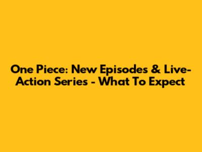 One Piece: New Episodes & Live-Action Series - What To Expect