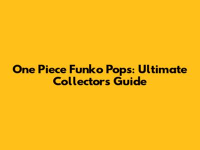 One Piece Funko Pops: Ultimate Collector's Guide