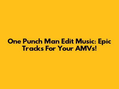 One Punch Man Edit Music: Epic Tracks For Your AMVs!