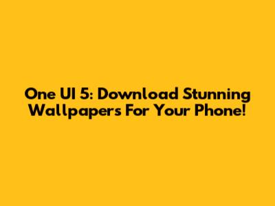 One UI 5: Download Stunning Wallpapers For Your Phone!