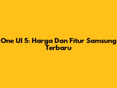 One UI 5: Harga Dan Fitur Samsung Terbaru