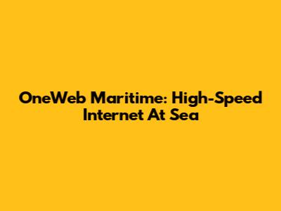 OneWeb Maritime: High-Speed Internet At Sea