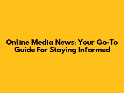 Online Media News: Your Go-To Guide For Staying Informed