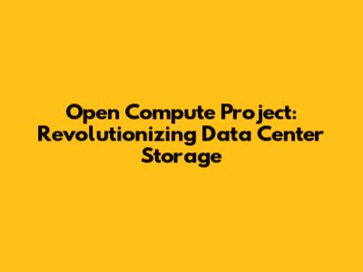 Open Compute Project: Revolutionizing Data Center Storage
