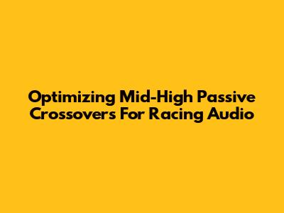 Optimizing Mid-High Passive Crossovers For Racing Audio