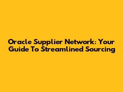 Oracle Supplier Network: Your Guide To Streamlined Sourcing