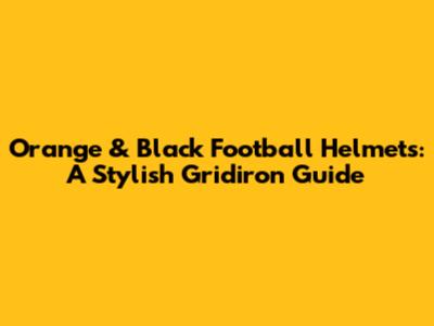 Orange & Black Football Helmets: A Stylish Gridiron Guide