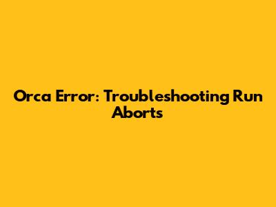 Orca Error: Troubleshooting Run Aborts