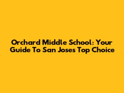 Orchard Middle School: Your Guide To San Jose's Top Choice