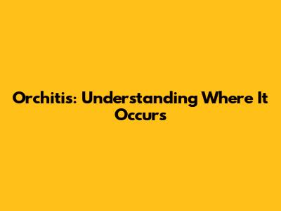 Orchitis: Understanding Where It Occurs