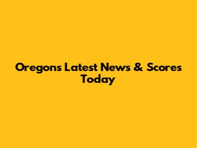 Oregon's Latest News & Scores Today