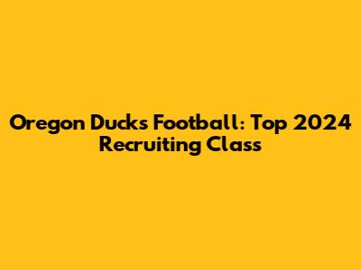 Oregon Ducks Football: Top 2024 Recruiting Class