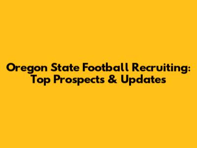 Oregon State Football Recruiting: Top Prospects & Updates