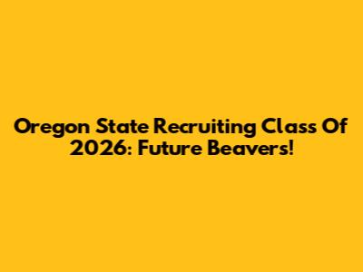 Oregon State Recruiting Class Of 2026: Future Beavers!