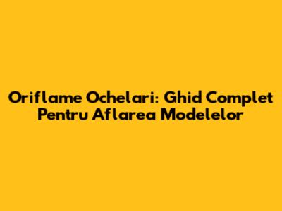 Oriflame Ochelari: Ghid Complet Pentru Aflarea Modelelor