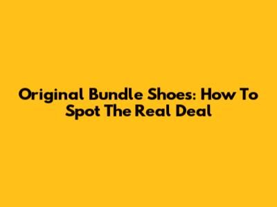 Original Bundle Shoes: How To Spot The Real Deal
