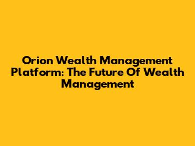 Orion Wealth Management Platform: The Future Of Wealth Management