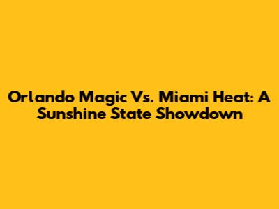 Orlando Magic Vs. Miami Heat: A Sunshine State Showdown