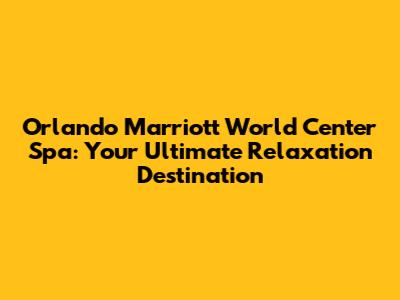 Orlando Marriott World Center Spa: Your Ultimate Relaxation Destination