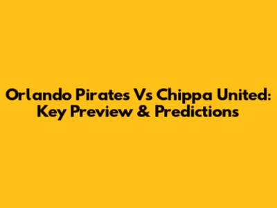 Orlando Pirates Vs Chippa United: Key Preview & Predictions