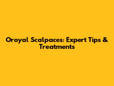 Oroyal Scalpaces: Expert Tips & Treatments