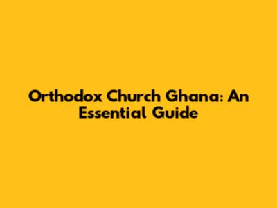 Orthodox Church Ghana: An Essential Guide