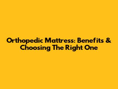 Orthopedic Mattress: Benefits & Choosing The Right One