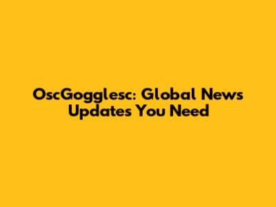 OscGogglesc: Global News Updates You Need