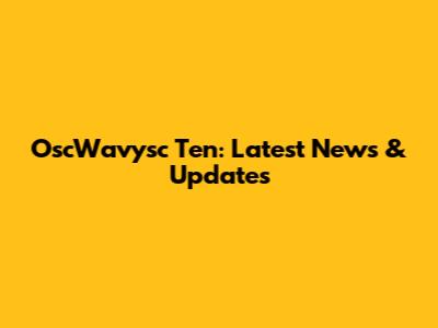 OscWavysc Ten: Latest News & Updates