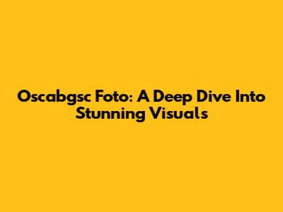 Oscabgsc Foto: A Deep Dive Into Stunning Visuals