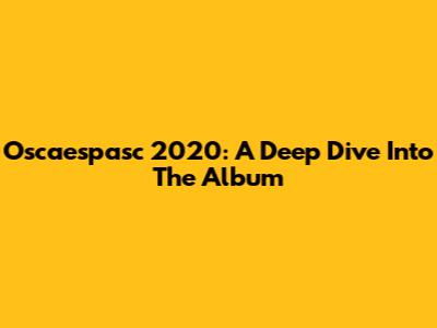 Oscaespasc 2020: A Deep Dive Into The Album