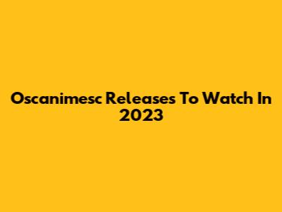 Oscanimesc Releases To Watch In 2023