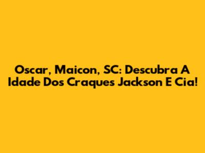 Oscar, Maicon, SC: Descubra A Idade Dos Craques Jackson E Cia!