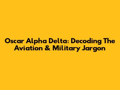 Oscar Alpha Delta: Decoding The Aviation & Military Jargon