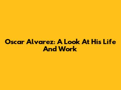 Oscar Alvarez: A Look At His Life And Work