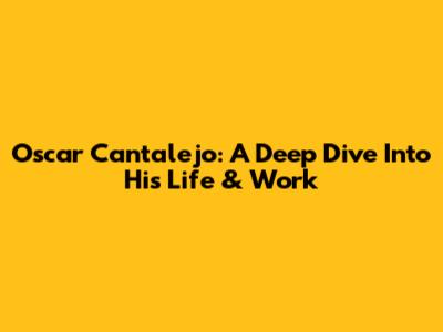 Oscar Cantalejo: A Deep Dive Into His Life & Work