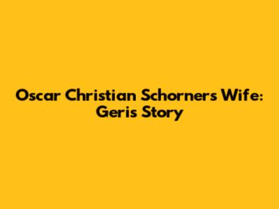 Oscar Christian Schorner's Wife: Geri's Story