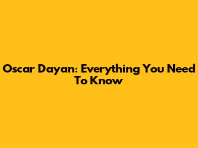 Oscar Dayan: Everything You Need To Know