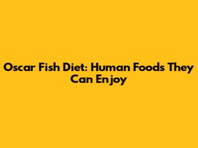 Oscar Fish Diet: Human Foods They Can Enjoy