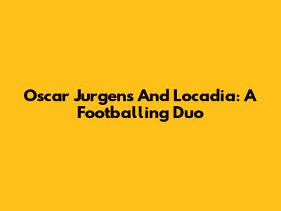 Oscar Jurgens And Locadia: A Footballing Duo