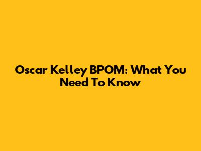 Oscar Kelley BPOM: What You Need To Know