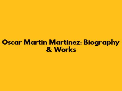 Oscar Martin Martinez: Biography & Works