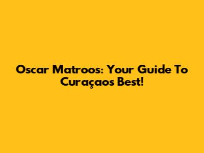 Oscar Matroos: Your Guide To Curaçao's Best!