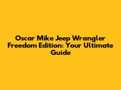 Oscar Mike Jeep Wrangler Freedom Edition: Your Ultimate Guide