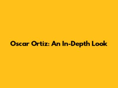 Oscar Ortiz: An In-Depth Look
