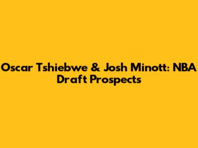 Oscar Tshiebwe & Josh Minott: NBA Draft Prospects